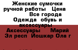 Женские сумочки ручной работы › Цена ­ 13 000 - Все города Одежда, обувь и аксессуары » Аксессуары   . Марий Эл респ.,Йошкар-Ола г.